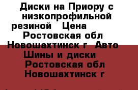 Диски на Приору с низкопрофильной резиной › Цена ­ 2 000 - Ростовская обл., Новошахтинск г. Авто » Шины и диски   . Ростовская обл.,Новошахтинск г.